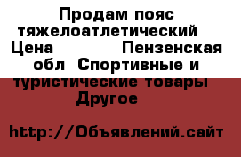 Продам пояс тяжелоатлетический  › Цена ­ 1 300 - Пензенская обл. Спортивные и туристические товары » Другое   